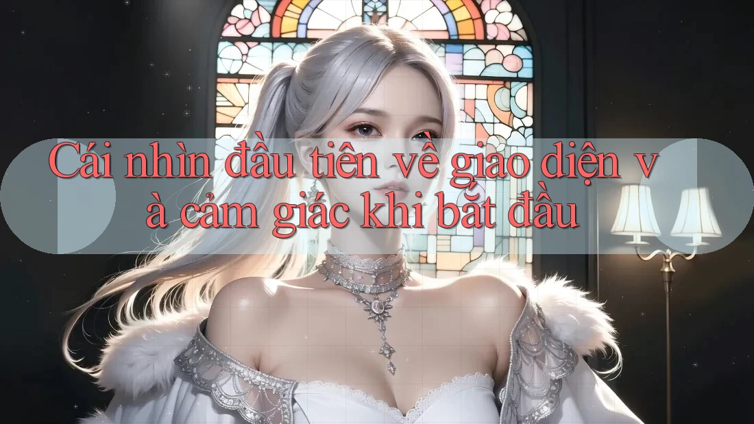 Cái nhìn đầu tiên về giao diện và cảm giác khi bắt đầu Cái nhìn đầu tiên về giao diện và cảm giác khi bắt đầu