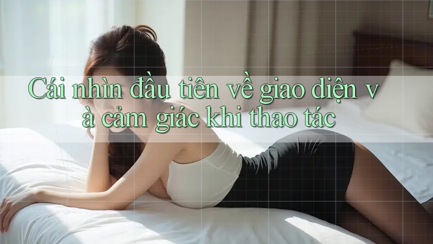 Cái nhìn đầu tiên về giao diện và cảm giác khi thao tác