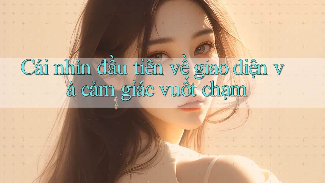 Cái nhìn đầu tiên về giao diện và cảm giác vuốt chạm