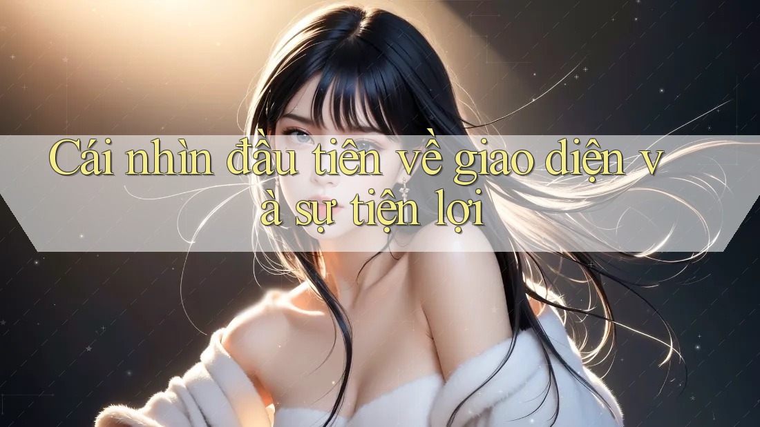 Cái nhìn đầu tiên về giao diện và sự tiện lợi