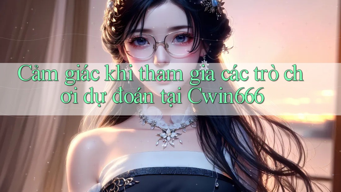 Cảm giác khi tham gia các trò chơi dự đoán tại Cwin666