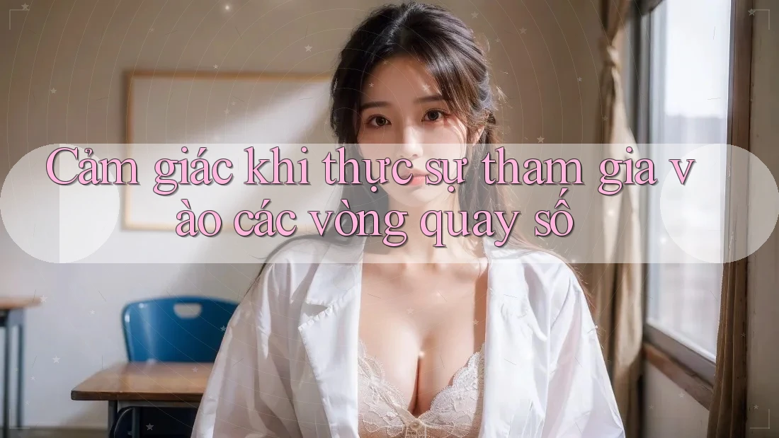 Cảm giác khi thực sự tham gia vào các vòng quay số