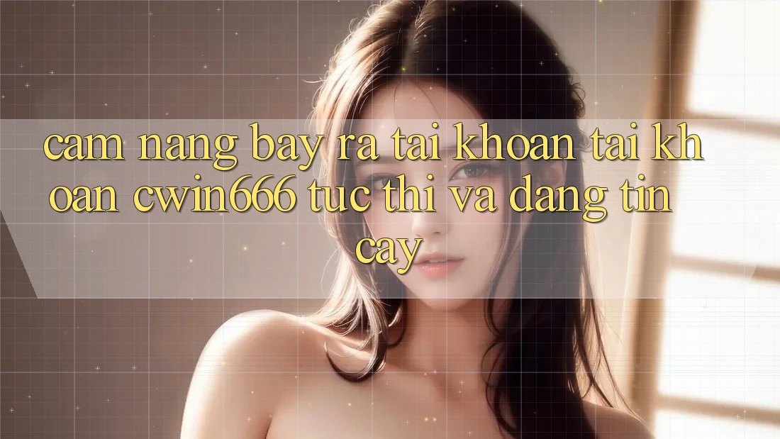 Cẩm nang Bày ra tài khoản Tài Khoản Cwin666 Tức thì và Đáng tin cậy