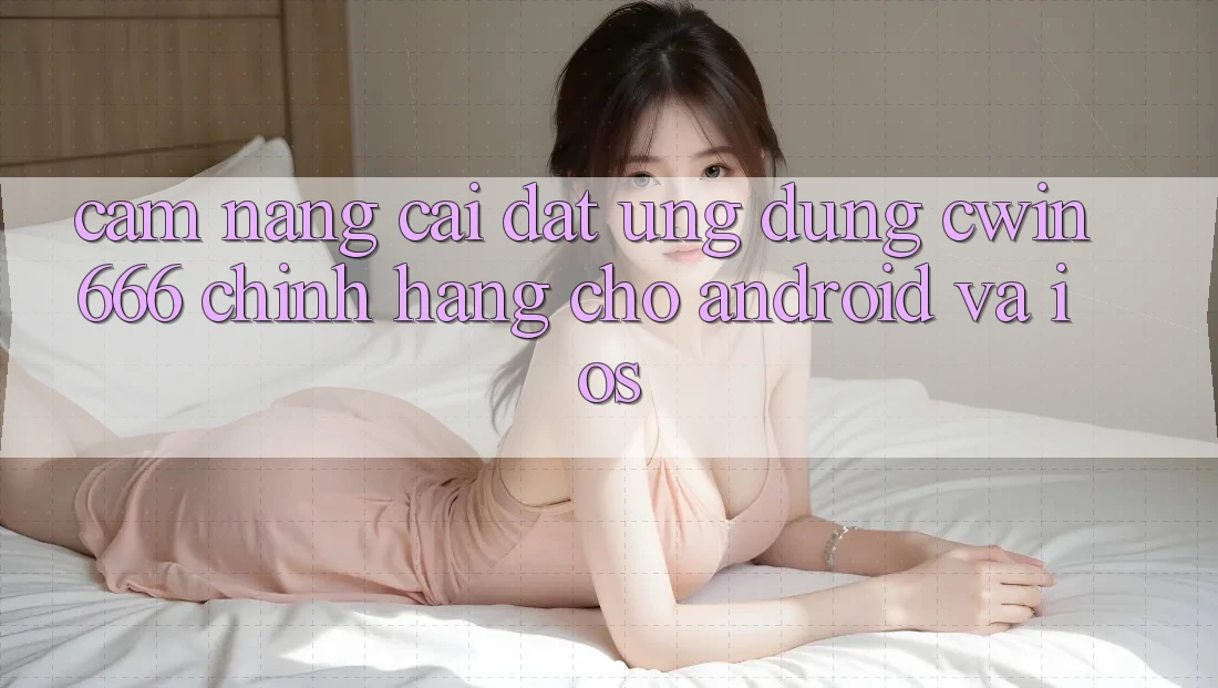 Cẩm nang Cài đặt Ứng Dụng Cwin666 Chính Hãng Cho Android và iOS