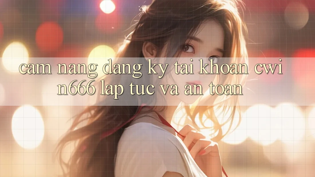 Cẩm nang Đăng Ký Tài khoản Cwin666 Lập tức và An Toàn
