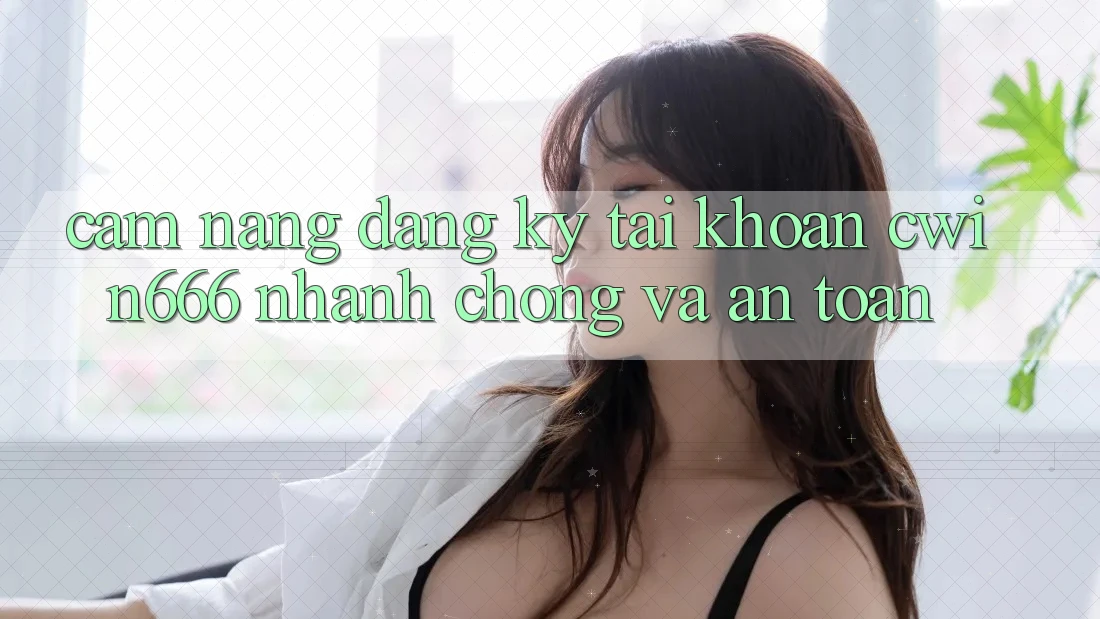 Cẩm nang Đăng Ký Tài Khoản Cwin666 Nhanh chóng và An Toàn