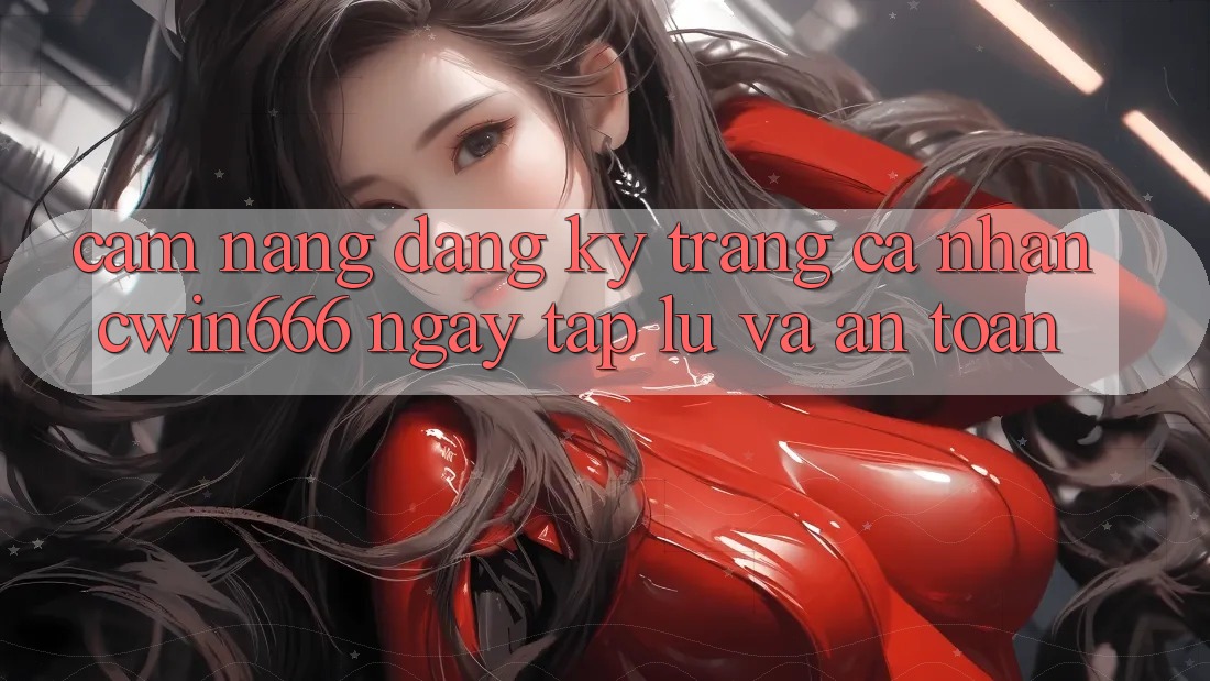 Cẩm nang Đăng Ký Trang cá nhân Cwin666 Ngay tắp lự và An Toàn Cẩm nang Đăng Ký Trang cá nhân Cwin666 Ngay tắp lự và An Toàn