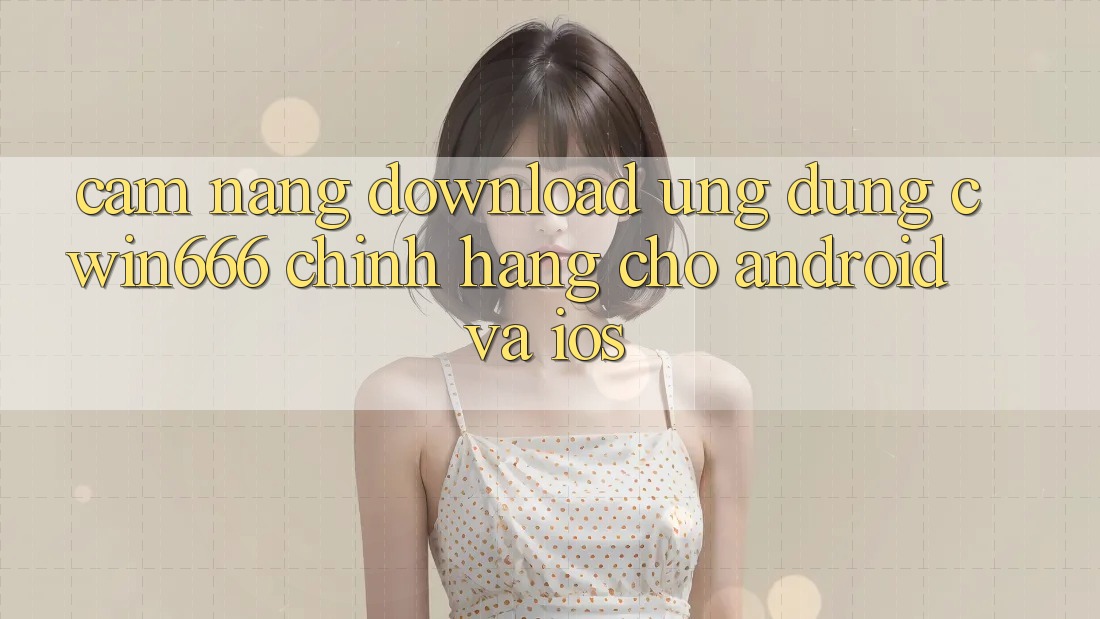 Cẩm nang Download Ứng Dụng Cwin666 Chính Hãng Cho Android và iOS