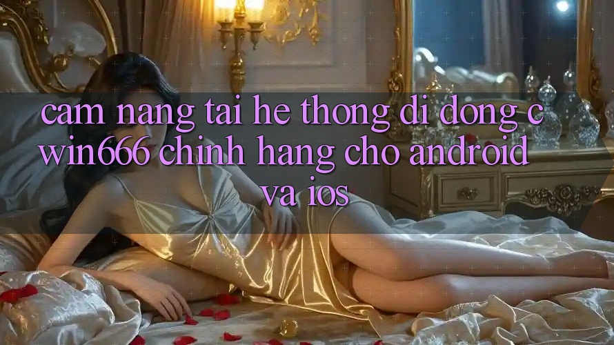 Cẩm nang Tải Hệ thống di động Cwin666 Chính Hãng Cho Android và iOS Cẩm nang Tải Hệ thống di động Cwin666 Chính Hãng Cho Android và iOS