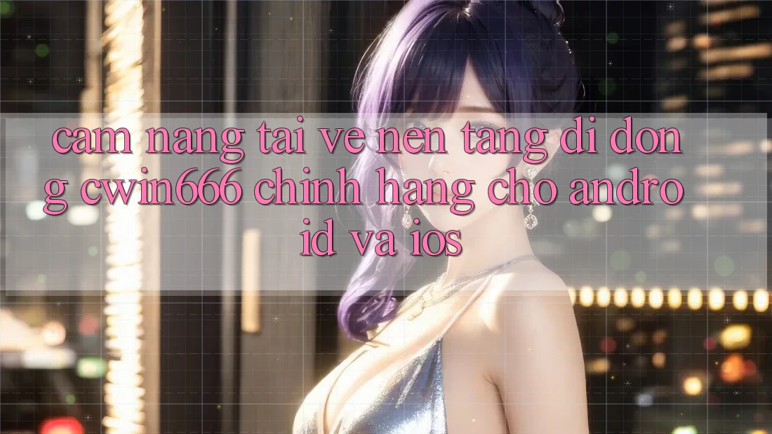 Cẩm nang Tải về Nền tảng di động Cwin666 Chính Hãng Cho Android và iOS