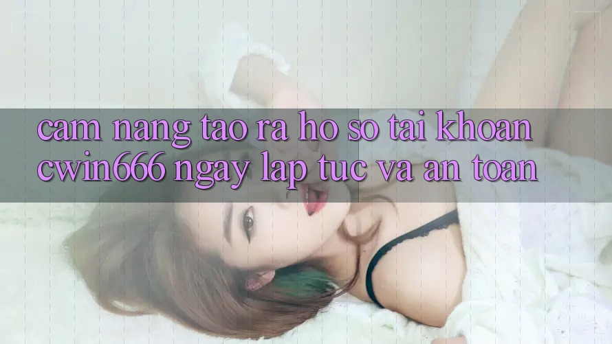 Cẩm nang Tạo ra hồ sơ Tài Khoản Cwin666 Ngay lập tức và An Toàn