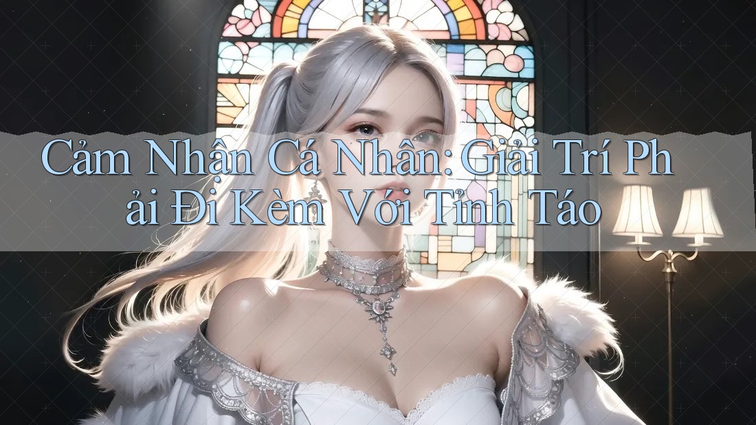 Cảm Nhận Cá Nhân: Giải Trí Phải Đi Kèm Với Tỉnh Táo
