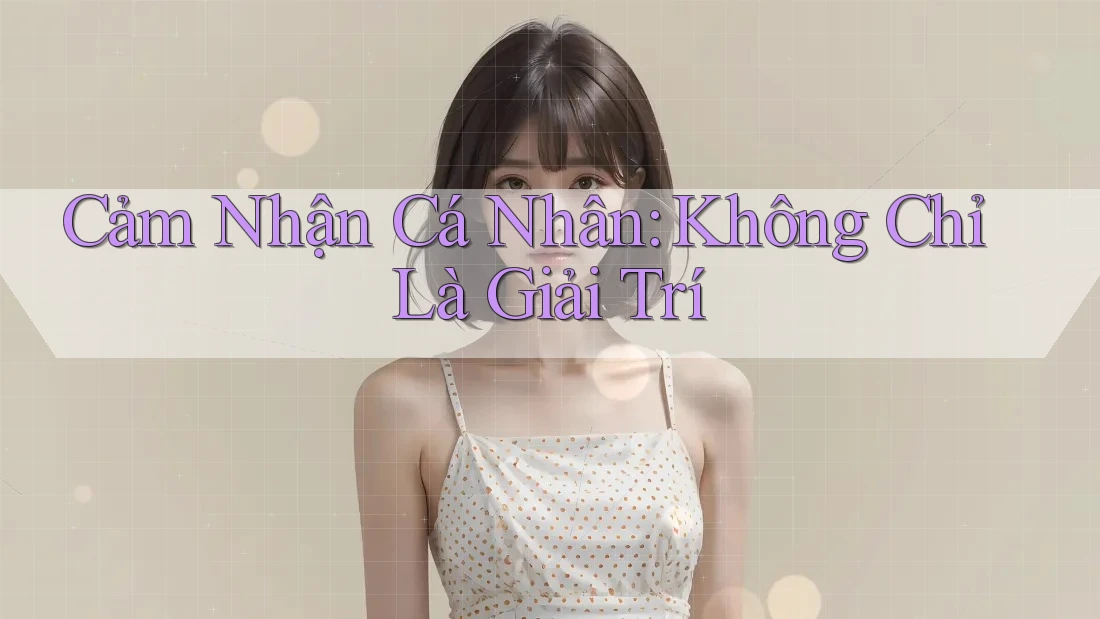 Cảm Nhận Cá Nhân: Không Chỉ Là Giải Trí Cảm Nhận Cá Nhân: Không Chỉ Là Giải Trí