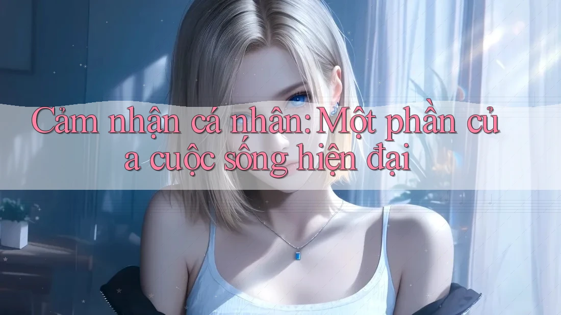 Cảm nhận cá nhân: Một phần của cuộc sống hiện đại
