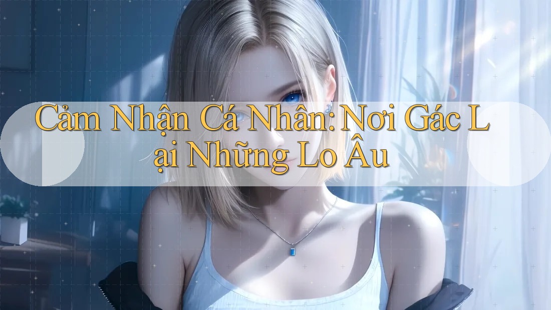 Cảm Nhận Cá Nhân: Nơi Gác Lại Những Lo Âu