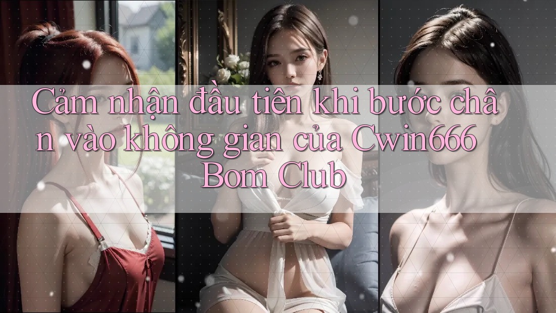 Cảm nhận đầu tiên khi bước chân vào không gian của Cwin666 Bom Club Cảm nhận đầu tiên khi bước chân vào không gian của Cwin666 Bom Club