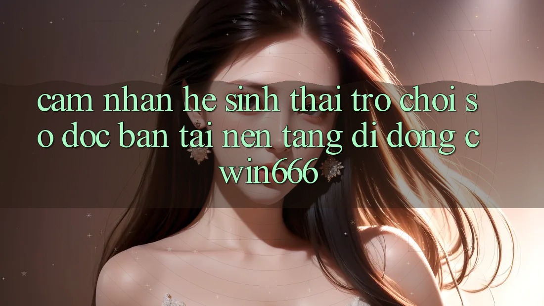 Cảm nhận Hệ Sinh Thái Trò chơi Số Độc Bản Tại Nền tảng di động Cwin666