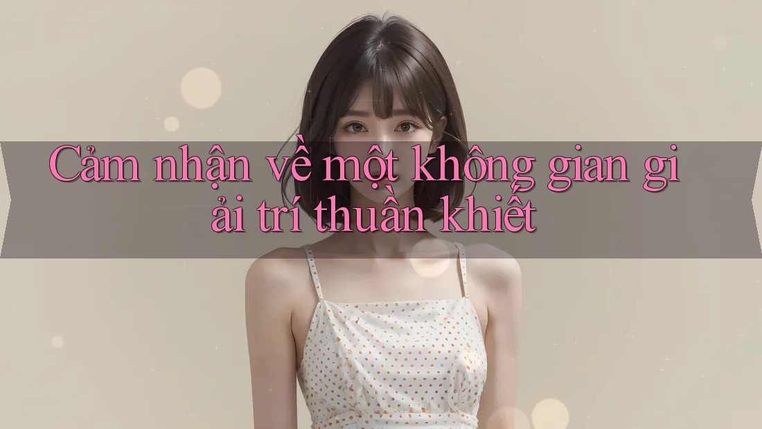 Cảm nhận về một không gian giải trí thuần khiết