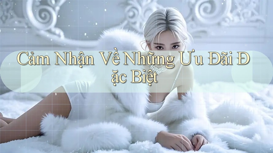 Cảm Nhận Về Những Ưu Đãi Đặc Biệt Cảm Nhận Về Những Ưu Đãi Đặc Biệt