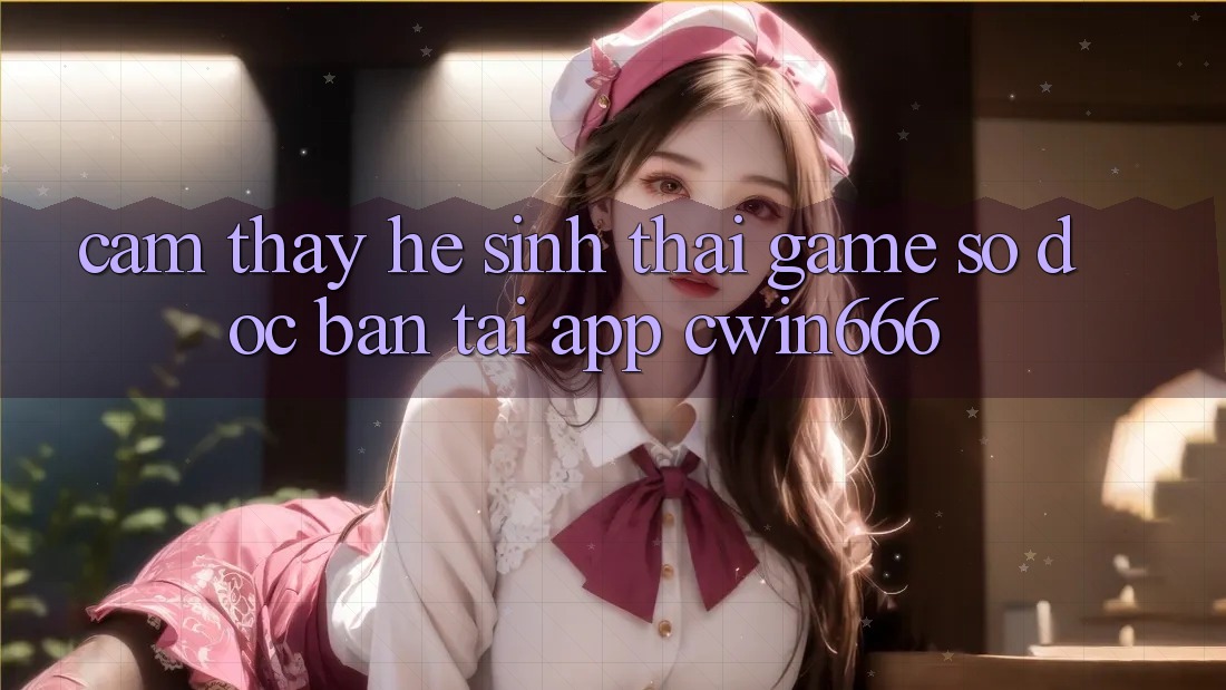 Cảm thấy Hệ Sinh Thái Game Số Độc Bản Tại App Cwin666 Cảm thấy Hệ Sinh Thái Game Số Độc Bản Tại App Cwin666