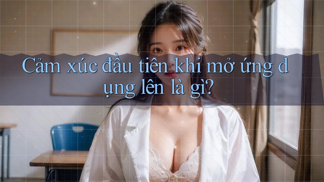 Cảm xúc đầu tiên khi mở ứng dụng lên là gì? Cảm xúc đầu tiên khi mở ứng dụng lên là gì?