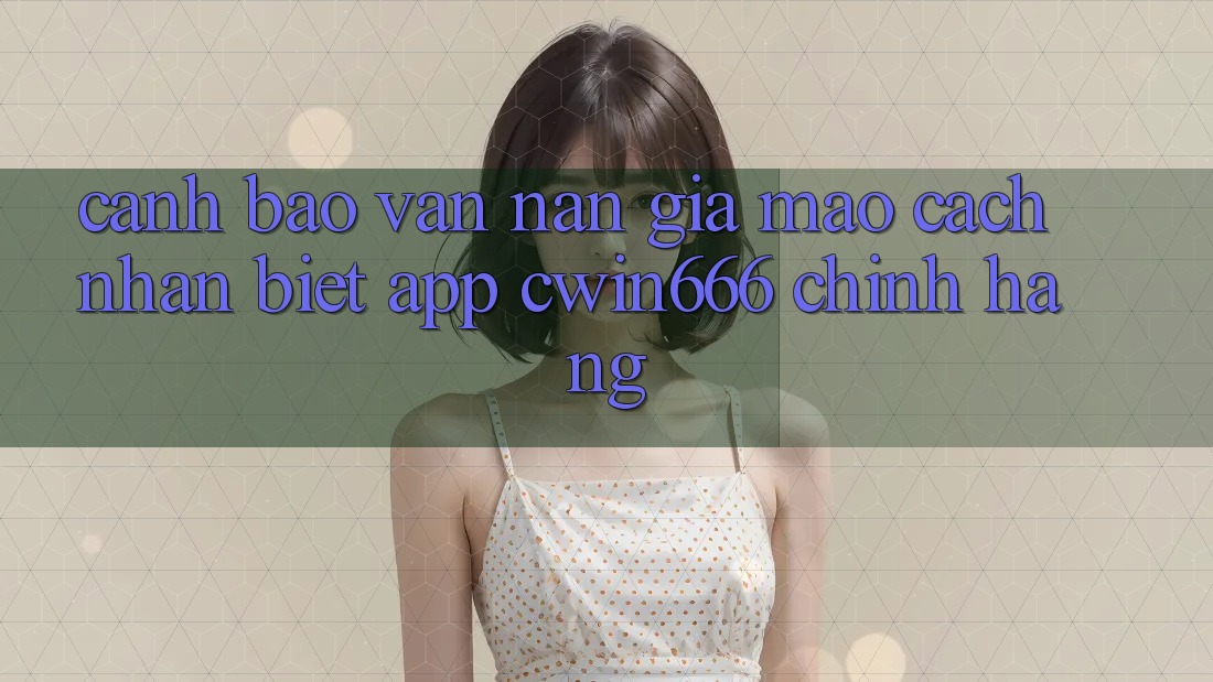 Cảnh Báo Vấn Nạn Giả Mạo: Cách Nhận Biết App Cwin666 Chính Hãng