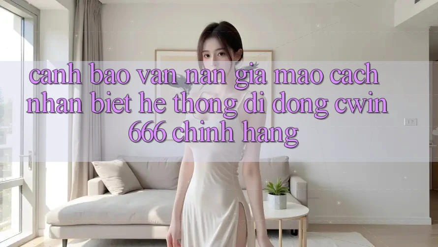 Cảnh Báo Vấn Nạn Giả Mạo: Cách Nhận Biết Hệ thống di động Cwin666 Chính Hãng Cảnh Báo Vấn Nạn Giả Mạo: Cách Nhận Biết Hệ thống di động Cwin666 Chính Hãng