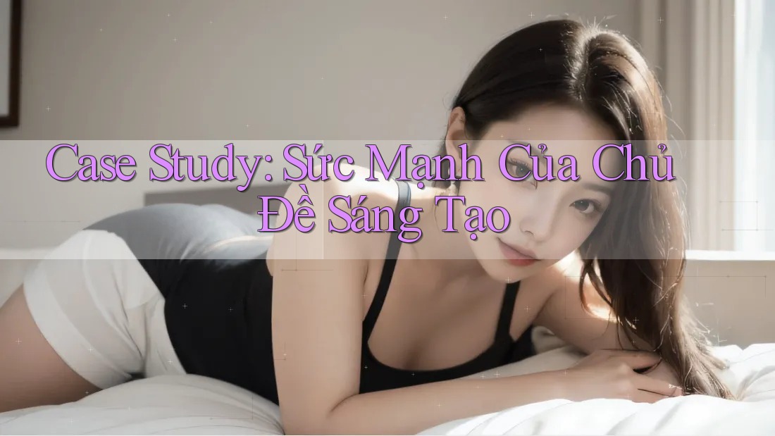 Case Study: Sức Mạnh Của Chủ Đề Sáng Tạo