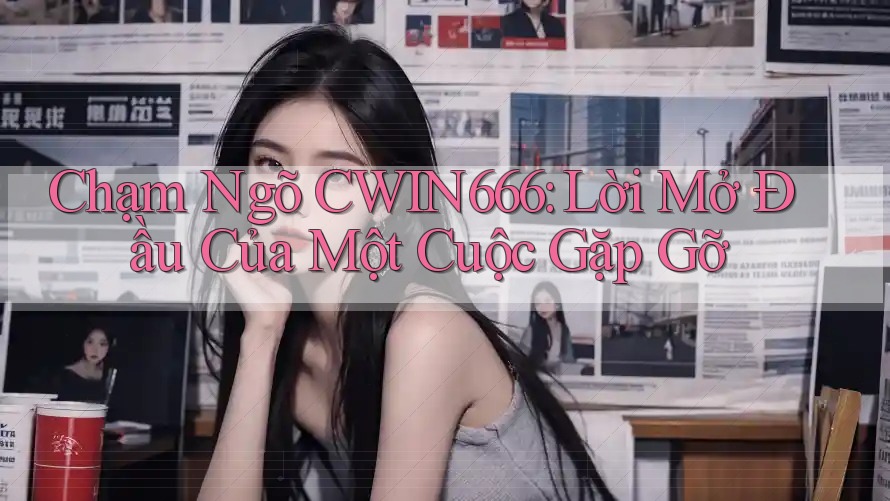 Chạm Ngõ CWIN666: Lời Mở Đầu Của Một Cuộc Gặp Gỡ