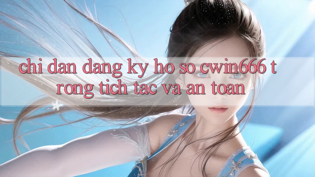 Chỉ dẫn Đăng Ký Hồ sơ Cwin666 Trong tích tắc và An Toàn Chỉ dẫn Đăng Ký Hồ sơ Cwin666 Trong tích tắc và An Toàn
