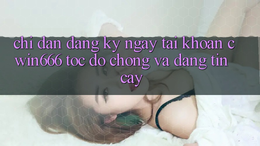 Chỉ dẫn Đăng ký ngay Tài Khoản Cwin666 Tốc độ Chóng và Đáng tin cậy Chỉ dẫn Đăng ký ngay Tài Khoản Cwin666 Tốc độ Chóng và Đáng tin cậy