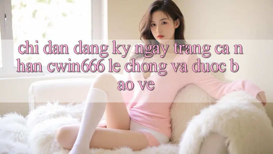 Chỉ dẫn Đăng ký ngay Trang cá nhân Cwin666 Lẹ Chóng và Được bảo vệ Chỉ dẫn Đăng ký ngay Trang cá nhân Cwin666 Lẹ Chóng và Được bảo vệ