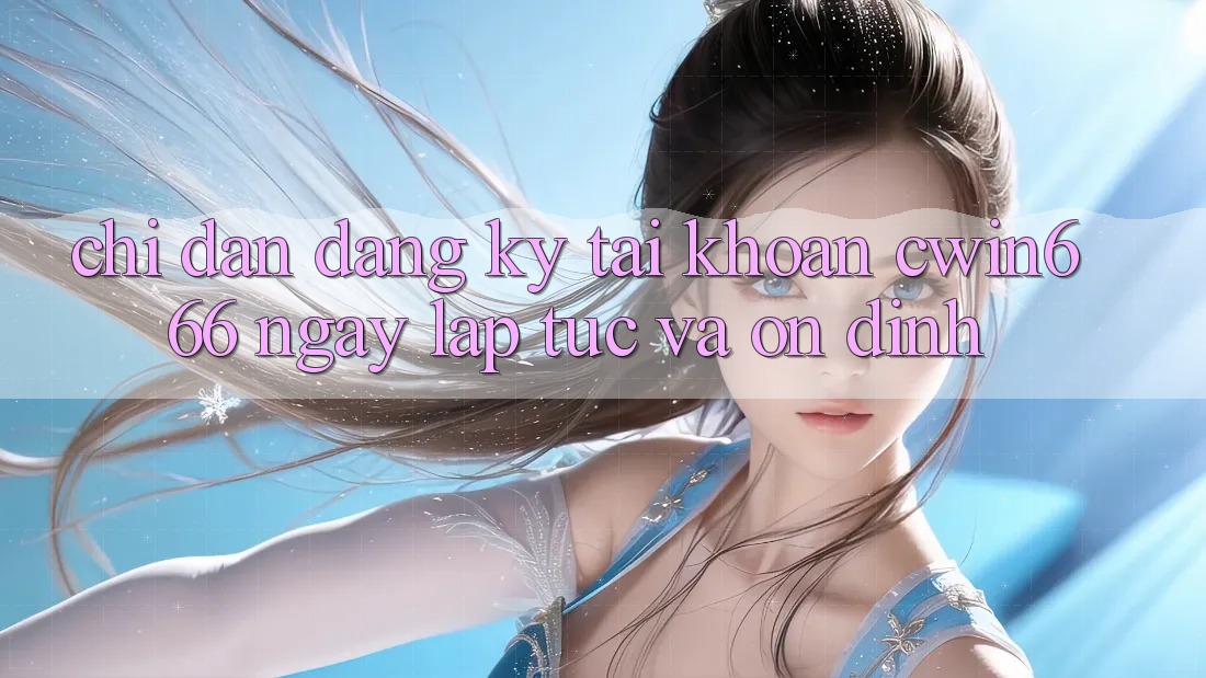 Chỉ dẫn Đăng Ký Tài Khoản Cwin666 Ngay lập tức và Ổn định