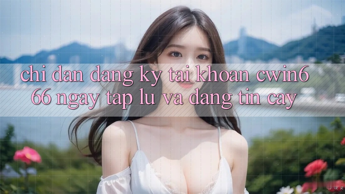 Chỉ dẫn Đăng Ký Tài Khoản Cwin666 Ngay tắp lự và Đáng tin cậy Chỉ dẫn Đăng Ký Tài Khoản Cwin666 Ngay tắp lự và Đáng tin cậy
