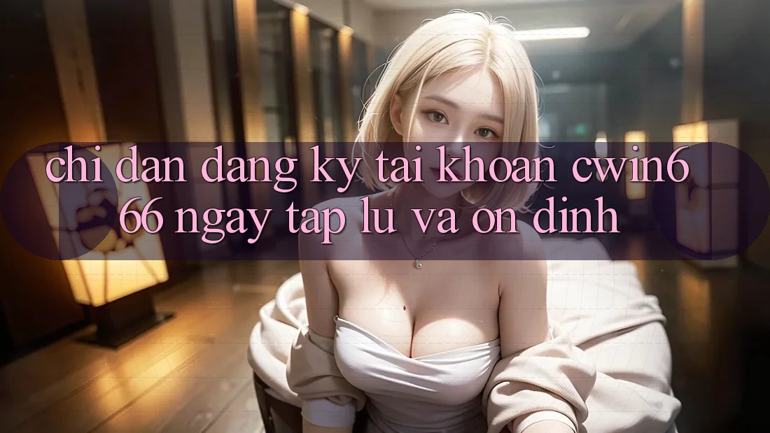 Chỉ dẫn Đăng Ký Tài Khoản Cwin666 Ngay tắp lự và Ổn định