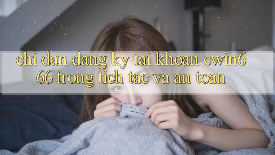 Chỉ dẫn Đăng Ký Tài Khoản Cwin666 Trong tích tắc và An Toàn Chỉ dẫn Đăng Ký Tài Khoản Cwin666 Trong tích tắc và An Toàn