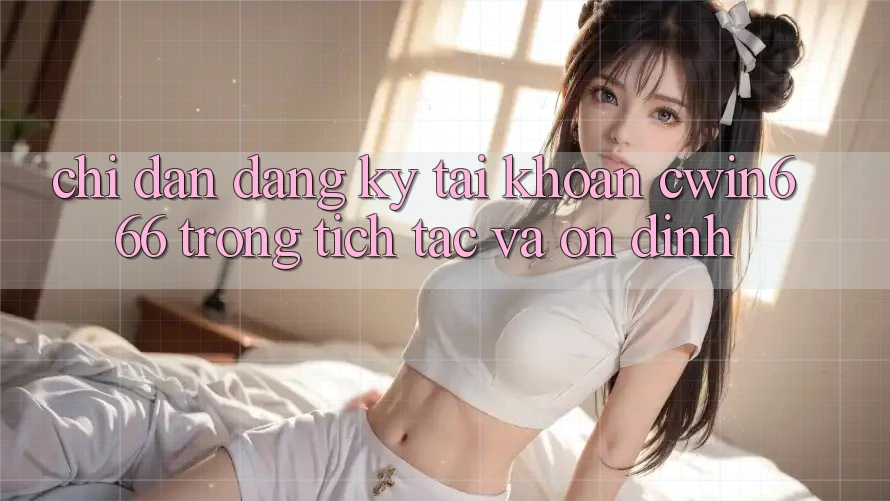 Chỉ dẫn Đăng Ký Tài Khoản Cwin666 Trong tích tắc và Ổn định
