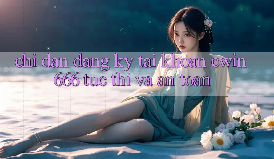 Chỉ dẫn Đăng Ký Tài Khoản Cwin666 Tức thì và An Toàn