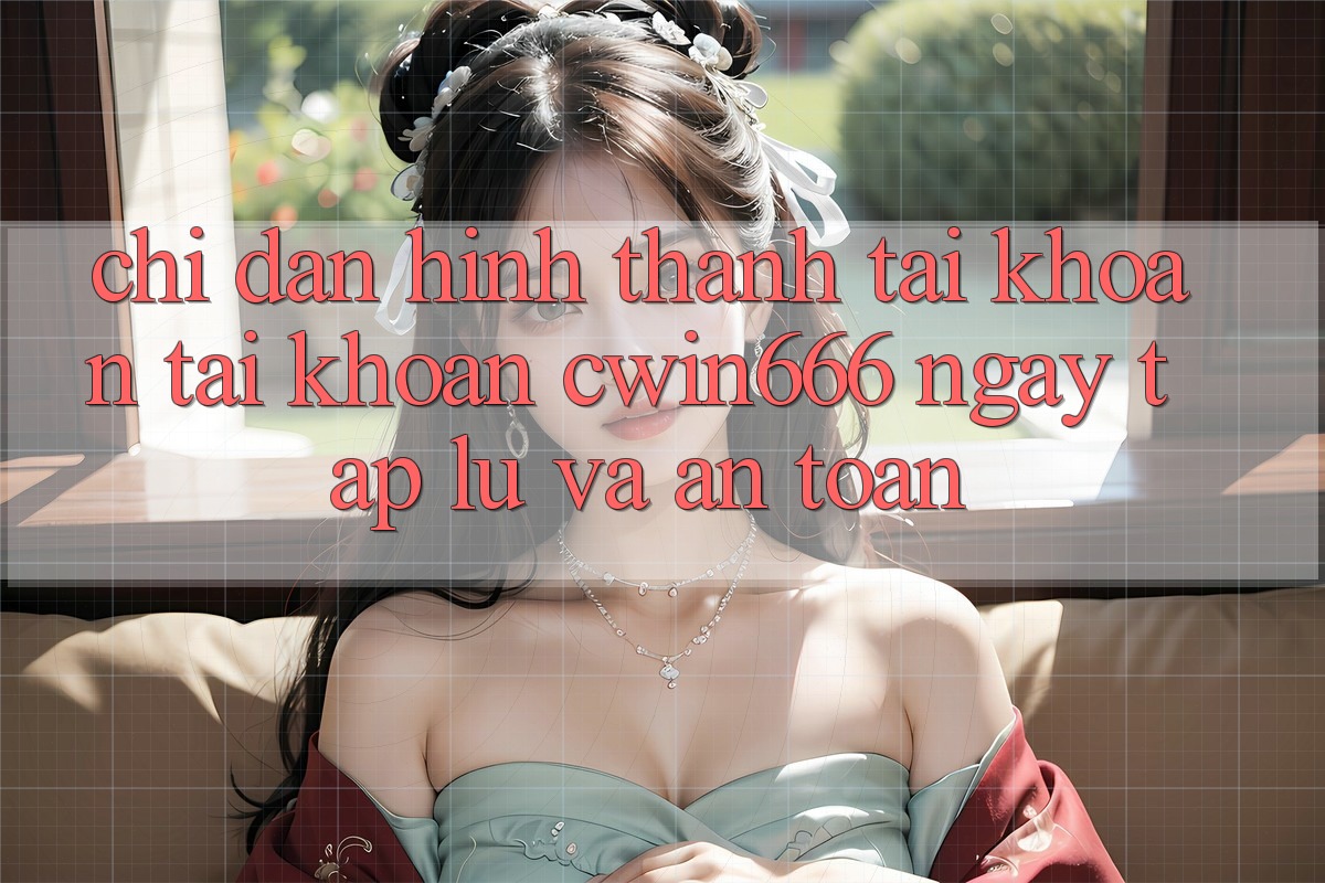 Chỉ dẫn Hình thành tài khoản Tài Khoản Cwin666 Ngay tắp lự và An Toàn