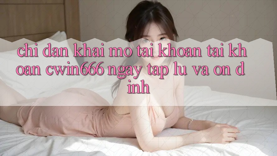 Chỉ dẫn Khai mở tài khoản Tài Khoản Cwin666 Ngay tắp lự và Ổn định Chỉ dẫn Khai mở tài khoản Tài Khoản Cwin666 Ngay tắp lự và Ổn định