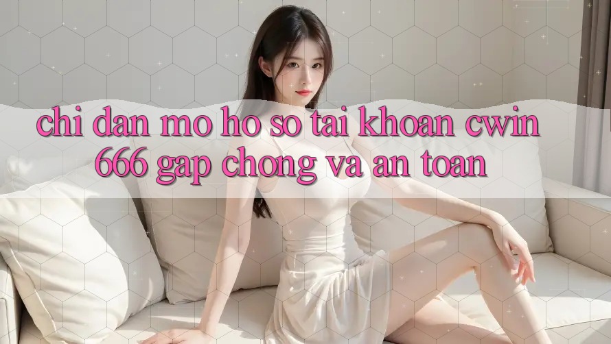 Chỉ dẫn Mở hồ sơ Tài Khoản Cwin666 Gấp Chóng và An Toàn Chỉ dẫn Mở hồ sơ Tài Khoản Cwin666 Gấp Chóng và An Toàn