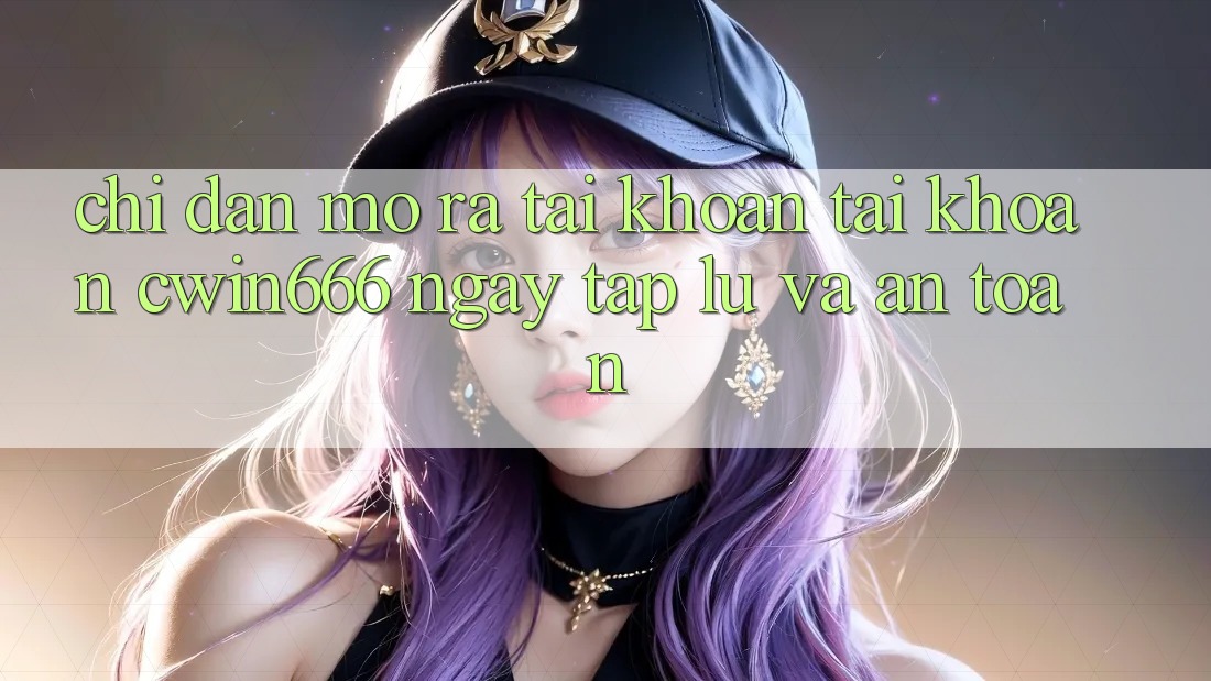 Chỉ dẫn Mở ra tài khoản Tài Khoản Cwin666 Ngay tắp lự và An Toàn Chỉ dẫn Mở ra tài khoản Tài Khoản Cwin666 Ngay tắp lự và An Toàn