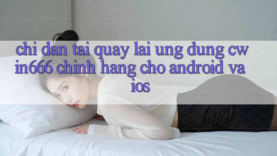 Chỉ dẫn Tải quay lại Ứng Dụng Cwin666 Chính Hãng Cho Android và iOS Chỉ dẫn Tải quay lại Ứng Dụng Cwin666 Chính Hãng Cho Android và iOS