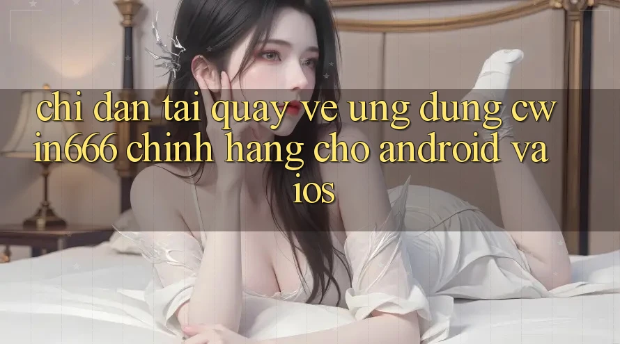 Chỉ dẫn Tải quay về Ứng Dụng Cwin666 Chính Hãng Cho Android và iOS