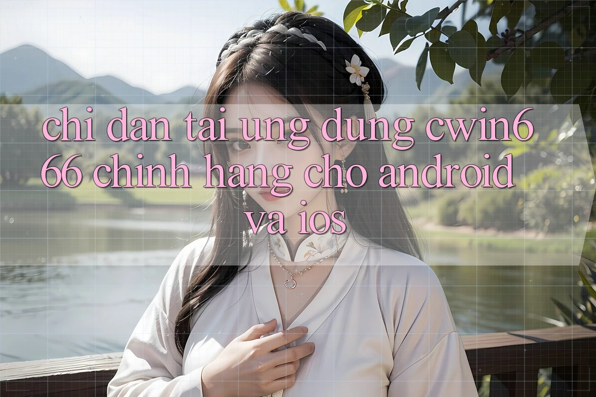 Chỉ dẫn Tải Ứng Dụng Cwin666 Chính Hãng Cho Android và iOS