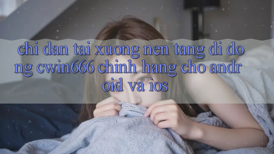 Chỉ dẫn Tải xuống Nền tảng di động Cwin666 Chính Hãng Cho Android và iOS