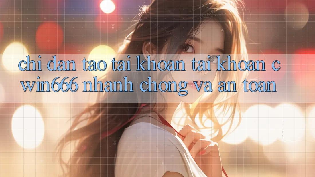 Chỉ dẫn Tạo tài khoản Tài Khoản Cwin666 Nhanh Chóng và An Toàn Chỉ dẫn Tạo tài khoản Tài Khoản Cwin666 Nhanh Chóng và An Toàn