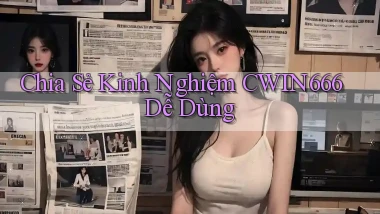 chia sẻ kinh nghiệm cwin666 dễ dùng