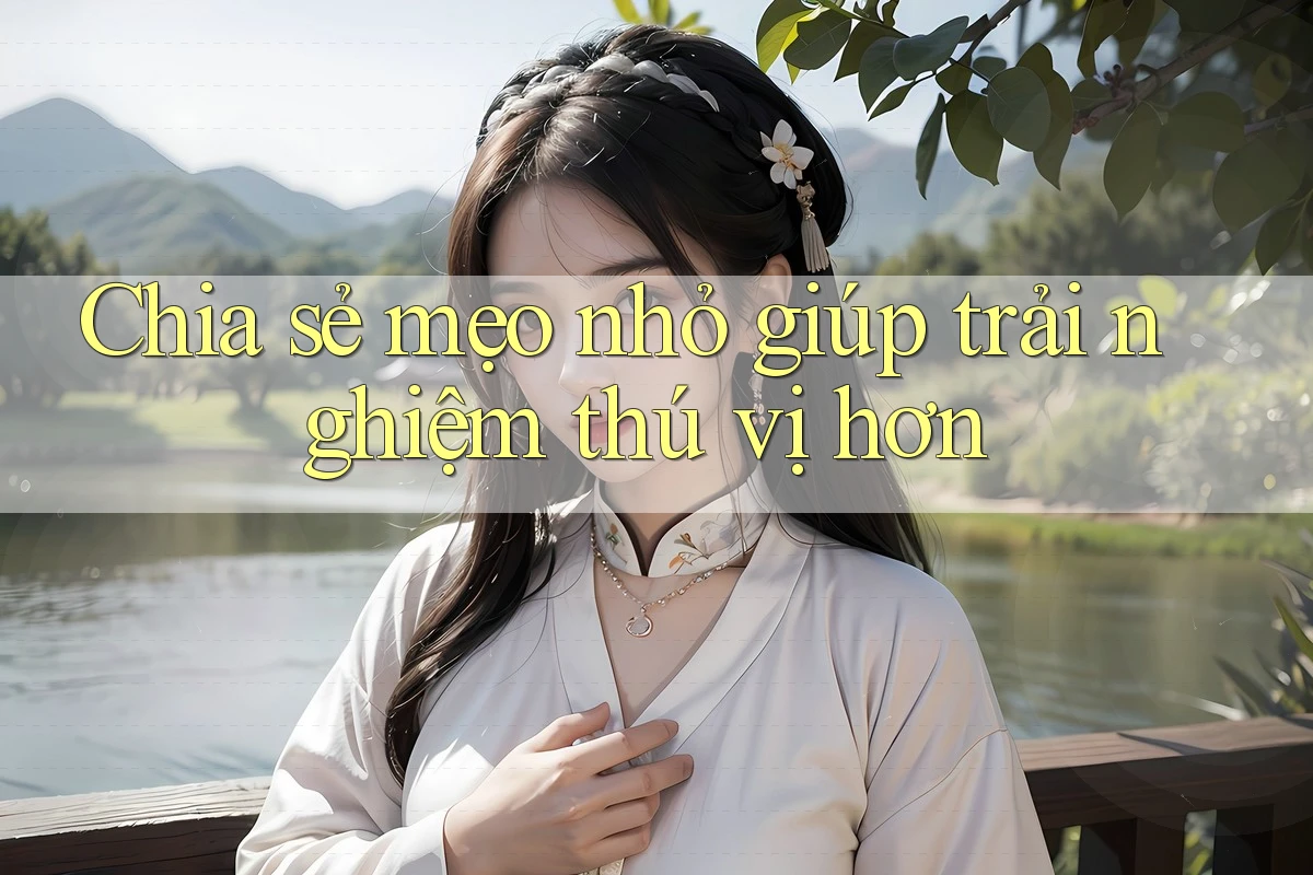 Chia sẻ mẹo nhỏ giúp trải nghiệm thú vị hơn Chia sẻ mẹo nhỏ giúp trải nghiệm thú vị hơn