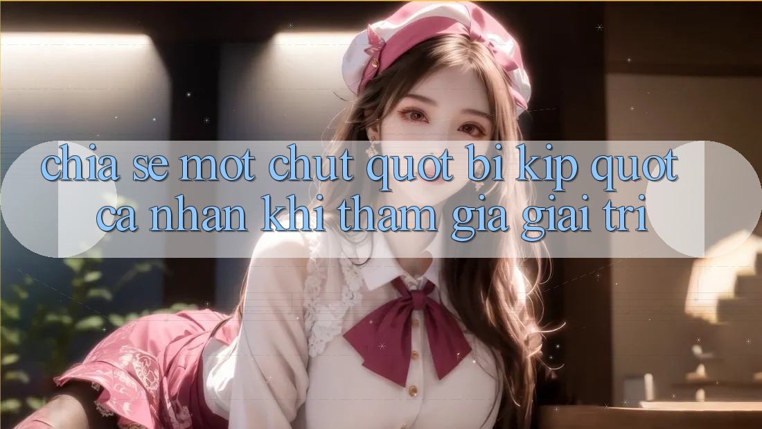 Chia sẻ một chút " bí kíp" cá nhân khi tham gia giải trí Chia sẻ một chút " bí kíp" cá nhân khi tham gia giải trí